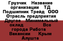 Грузчик › Название организации ­ ТД Подшипник Трейд, ООО › Отрасль предприятия ­ Другое › Минимальный оклад ­ 35 000 - Все города Работа » Вакансии   . Крым,Алушта